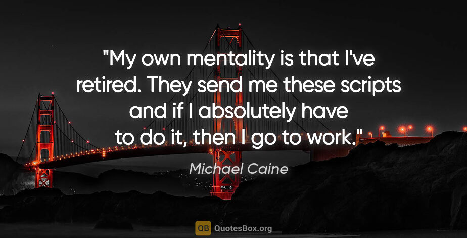 Michael Caine quote: "My own mentality is that I've retired. They send me these..."