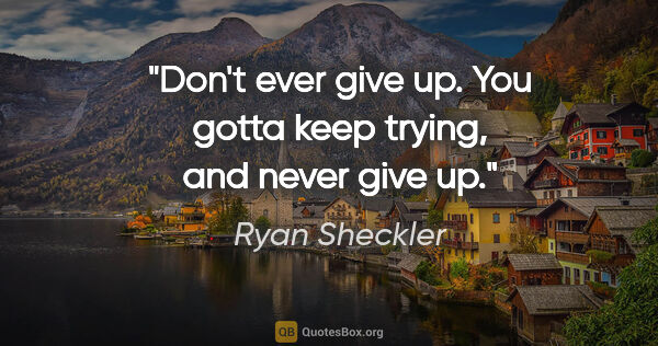 Ryan Sheckler quote: "Don't ever give up. You gotta keep trying, and never give up."