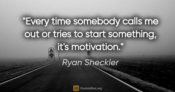 Ryan Sheckler quote: "Every time somebody calls me out or tries to start something,..."