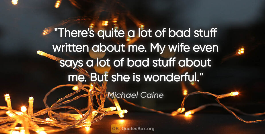 Michael Caine quote: "There's quite a lot of bad stuff written about me. My wife..."