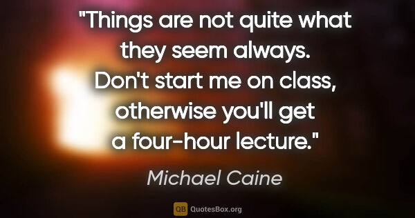 Michael Caine quote: "Things are not quite what they seem always. Don't start me on..."