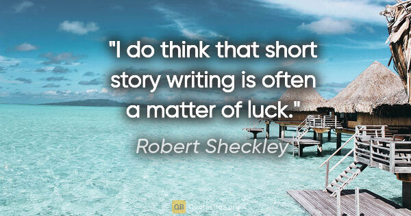 Robert Sheckley quote: "I do think that short story writing is often a matter of luck."