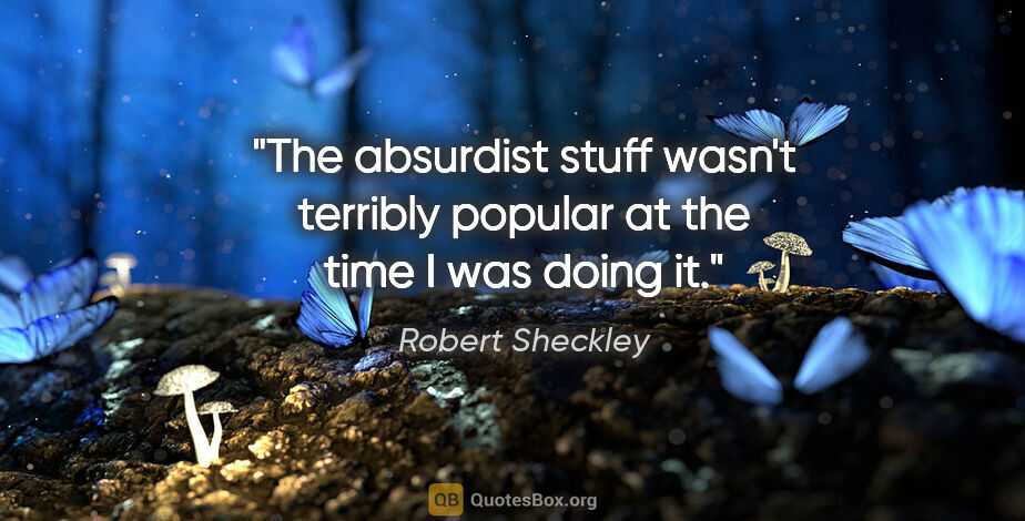 Robert Sheckley quote: "The absurdist stuff wasn't terribly popular at the time I was..."