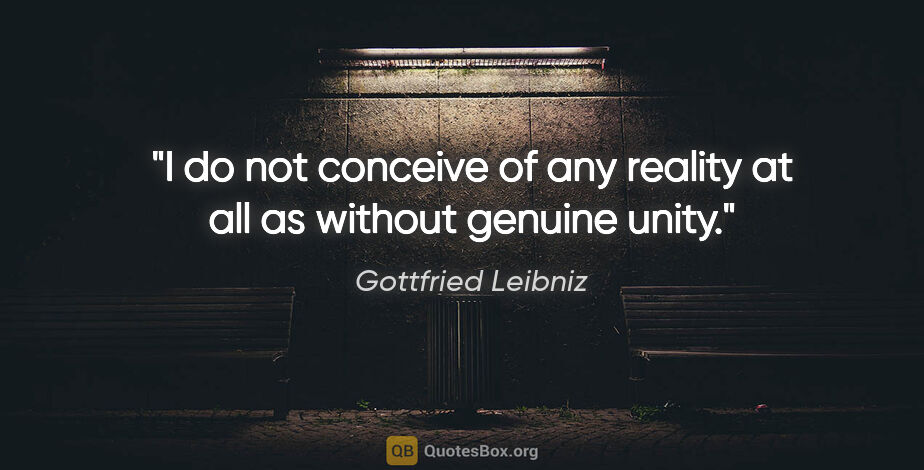 Gottfried Leibniz quote: "I do not conceive of any reality at all as without genuine unity."