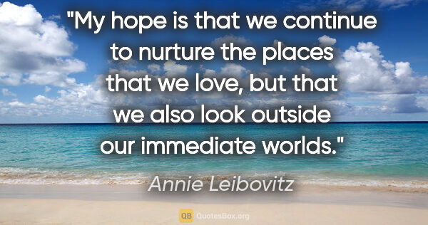 Annie Leibovitz quote: "My hope is that we continue to nurture the places that we..."