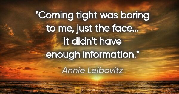 Annie Leibovitz quote: "Coming tight was boring to me, just the face... it didn't have..."