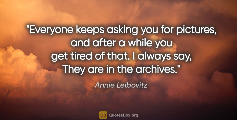 Annie Leibovitz quote: "Everyone keeps asking you for pictures, and after a while you..."