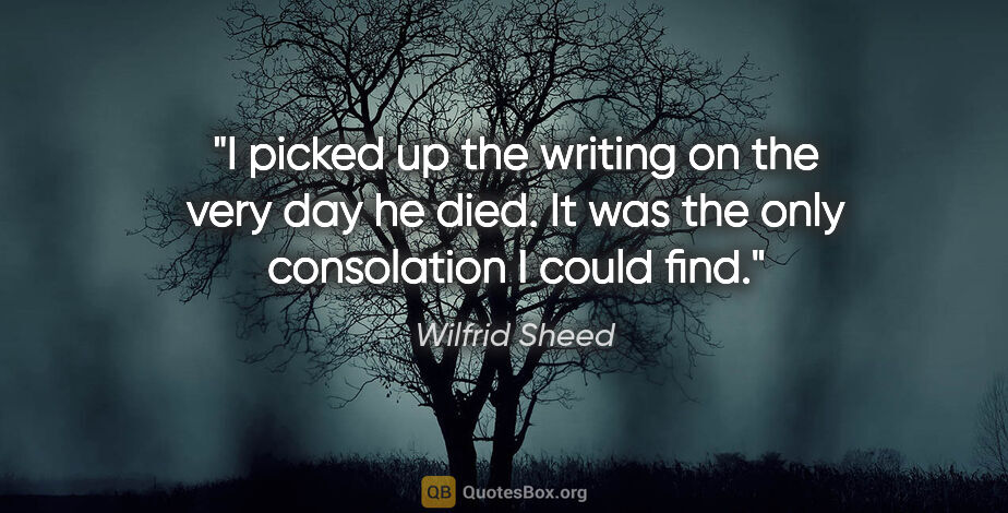 Wilfrid Sheed quote: "I picked up the writing on the very day he died. It was the..."