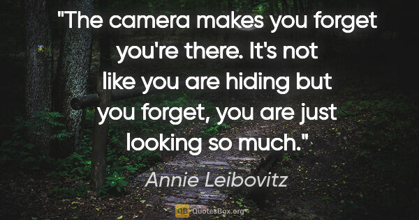 Annie Leibovitz quote: "The camera makes you forget you're there. It's not like you..."