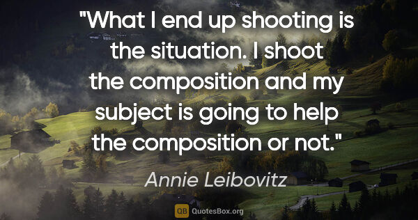 Annie Leibovitz quote: "What I end up shooting is the situation. I shoot the..."