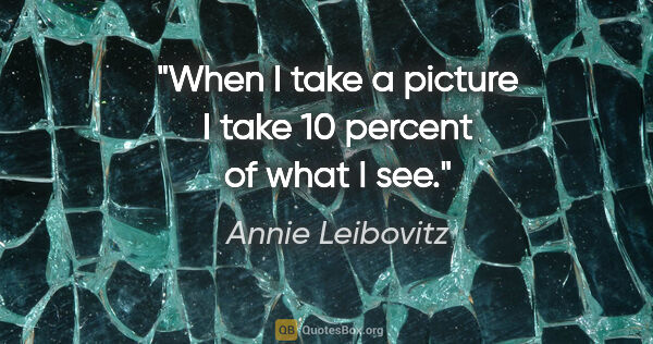 Annie Leibovitz quote: "When I take a picture I take 10 percent of what I see."
