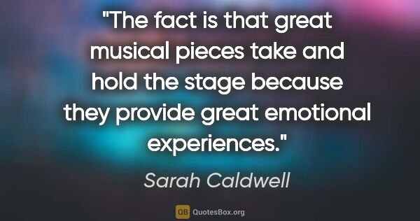 Sarah Caldwell quote: "The fact is that great musical pieces take and hold the stage..."