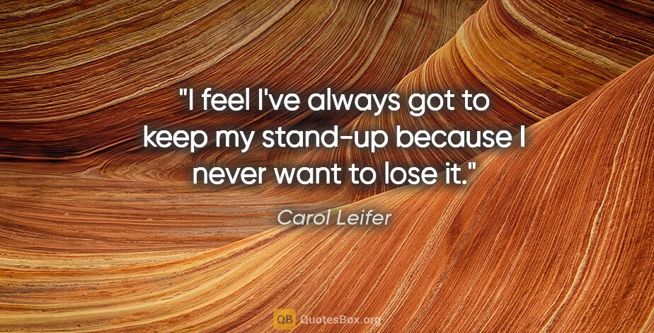 Carol Leifer quote: "I feel I've always got to keep my stand-up because I never..."
