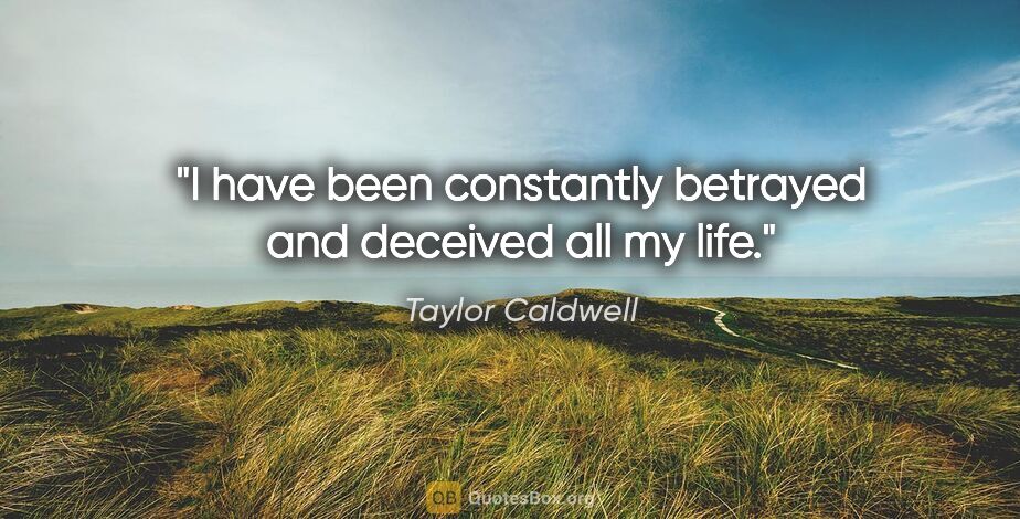 Taylor Caldwell quote: "I have been constantly betrayed and deceived all my life."