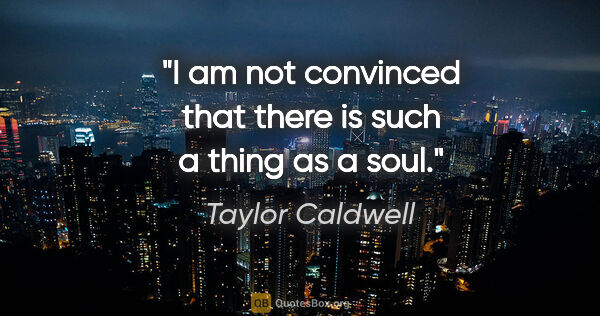 Taylor Caldwell quote: "I am not convinced that there is such a thing as a soul."
