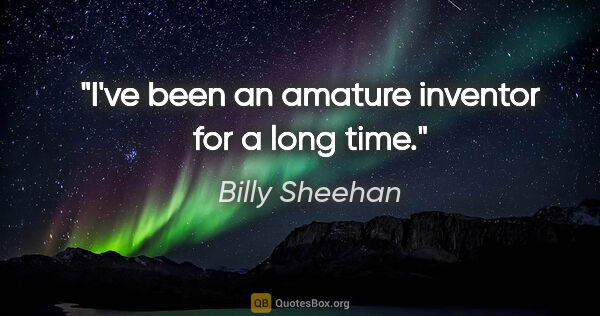 Billy Sheehan quote: "I've been an amature inventor for a long time."