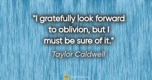 Taylor Caldwell quote: "I gratefully look forward to oblivion, but I must be sure of it."