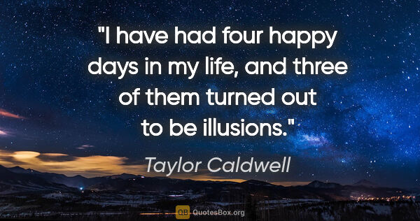 Taylor Caldwell quote: "I have had four happy days in my life, and three of them..."