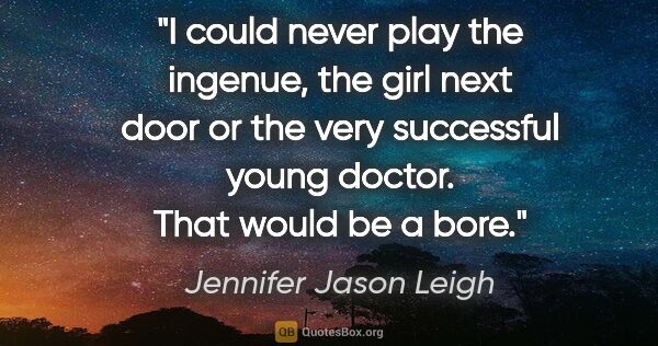 Jennifer Jason Leigh quote: "I could never play the ingenue, the girl next door or the very..."