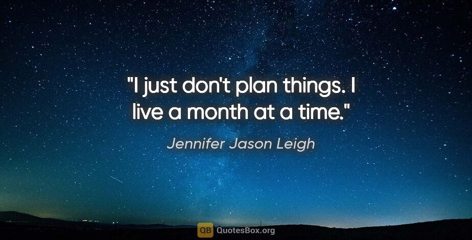 Jennifer Jason Leigh quote: "I just don't plan things. I live a month at a time."