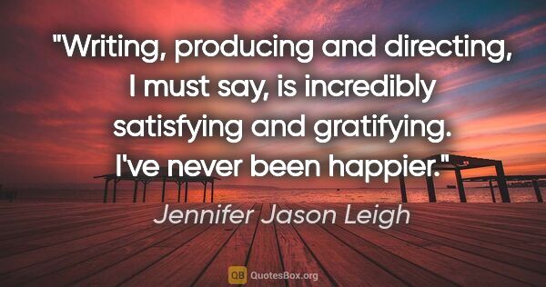 Jennifer Jason Leigh quote: "Writing, producing and directing, I must say, is incredibly..."
