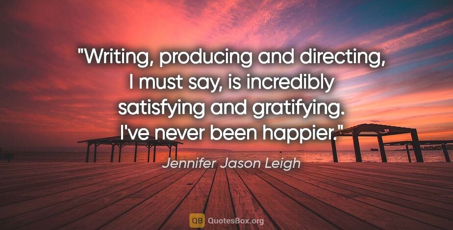 Jennifer Jason Leigh quote: "Writing, producing and directing, I must say, is incredibly..."