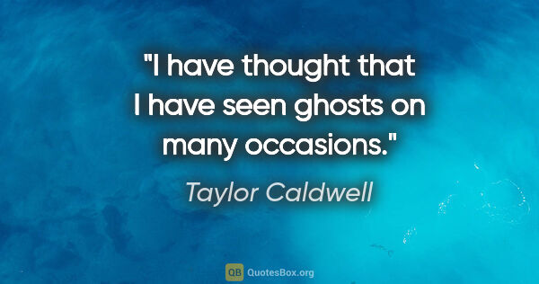 Taylor Caldwell quote: "I have thought that I have seen ghosts on many occasions."