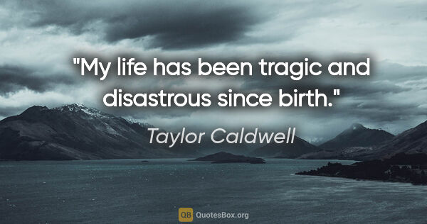 Taylor Caldwell quote: "My life has been tragic and disastrous since birth."
