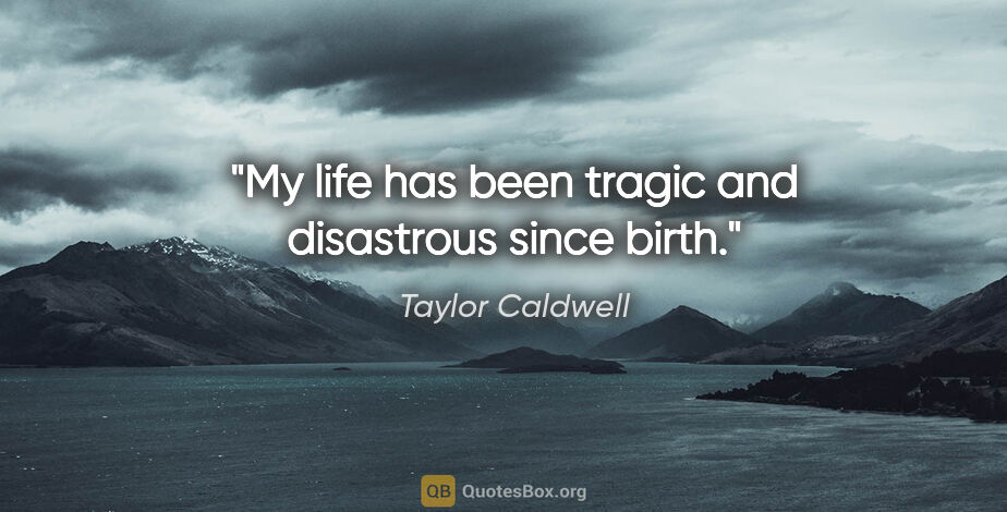 Taylor Caldwell quote: "My life has been tragic and disastrous since birth."