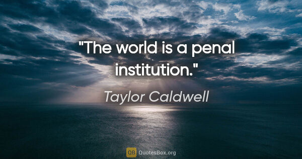 Taylor Caldwell quote: "The world is a penal institution."