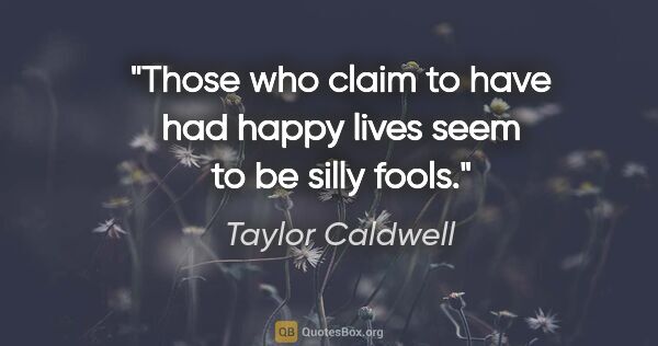 Taylor Caldwell quote: "Those who claim to have had happy lives seem to be silly fools."