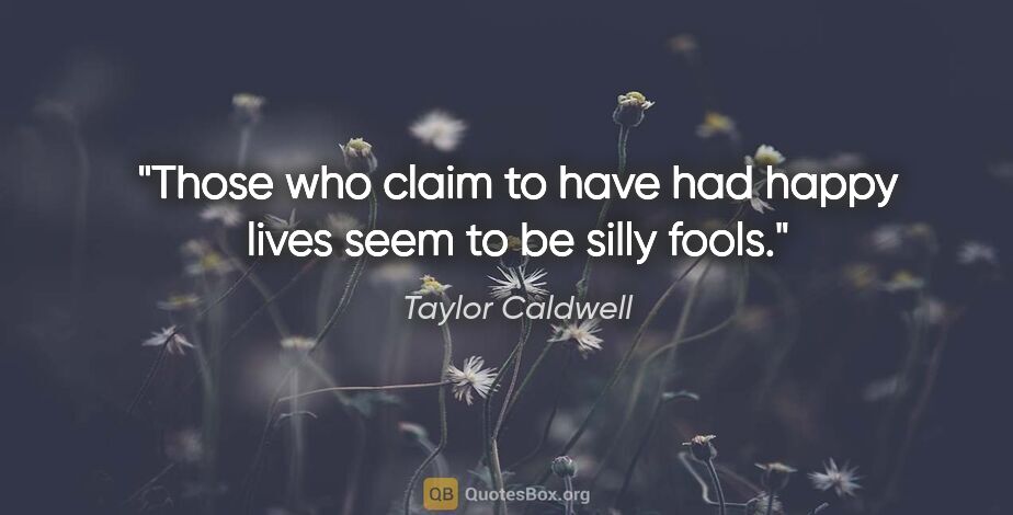 Taylor Caldwell quote: "Those who claim to have had happy lives seem to be silly fools."