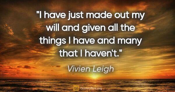 Vivien Leigh quote: "I have just made out my will and given all the things I have..."