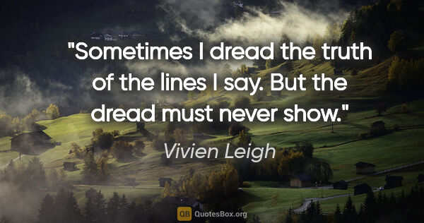 Vivien Leigh quote: "Sometimes I dread the truth of the lines I say. But the dread..."
