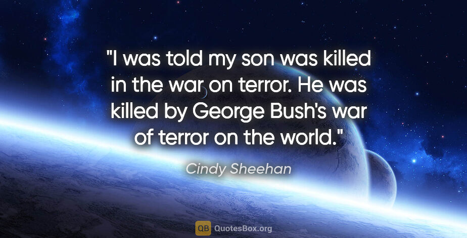Cindy Sheehan quote: "I was told my son was killed in the war on terror. He was..."