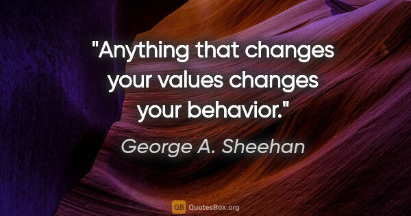 George A. Sheehan quote: "Anything that changes your values changes your behavior."