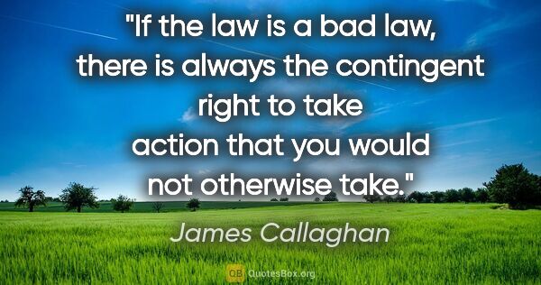 James Callaghan quote: "If the law is a bad law, there is always the contingent right..."