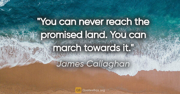 James Callaghan quote: "You can never reach the promised land. You can march towards it."