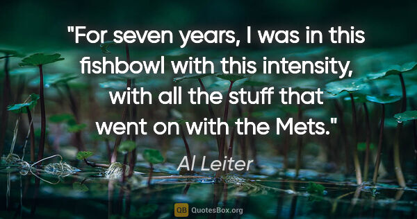 Al Leiter quote: "For seven years, I was in this fishbowl with this intensity,..."