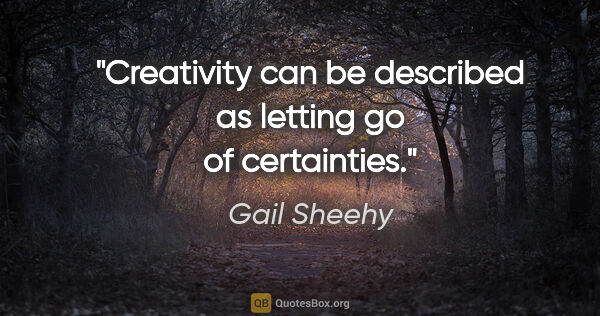 Gail Sheehy quote: "Creativity can be described as letting go of certainties."