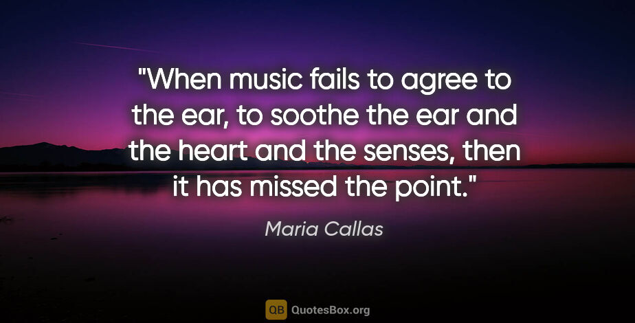 Maria Callas quote: "When music fails to agree to the ear, to soothe the ear and..."