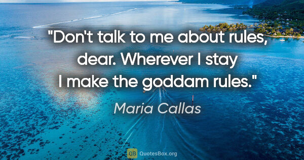 Maria Callas quote: "Don't talk to me about rules, dear. Wherever I stay I make the..."