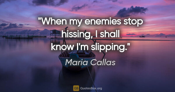 Maria Callas quote: "When my enemies stop hissing, I shall know I'm slipping."