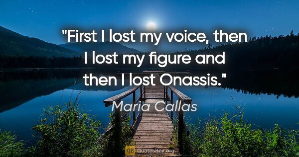 Maria Callas quote: "First I lost my voice, then I lost my figure and then I lost..."
