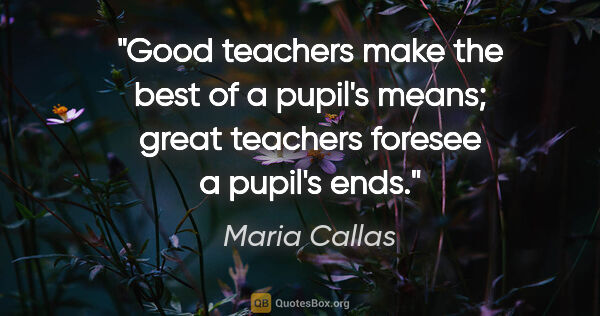 Maria Callas quote: "Good teachers make the best of a pupil's means; great teachers..."