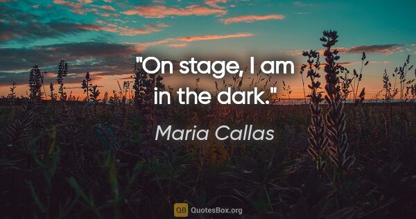 Maria Callas quote: "On stage, I am in the dark."