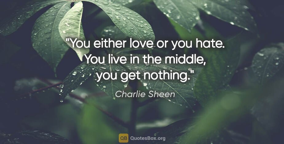 Charlie Sheen quote: "You either love or you hate. You live in the middle, you get..."