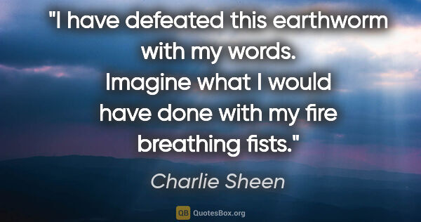 Charlie Sheen quote: "I have defeated this earthworm with my words. Imagine what I..."
