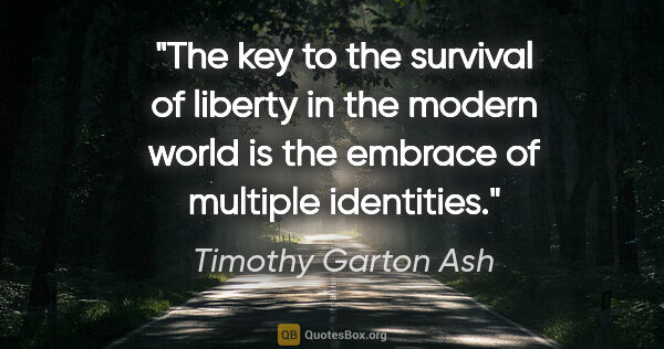 Timothy Garton Ash quote: "The key to the survival of liberty in the modern world is the..."