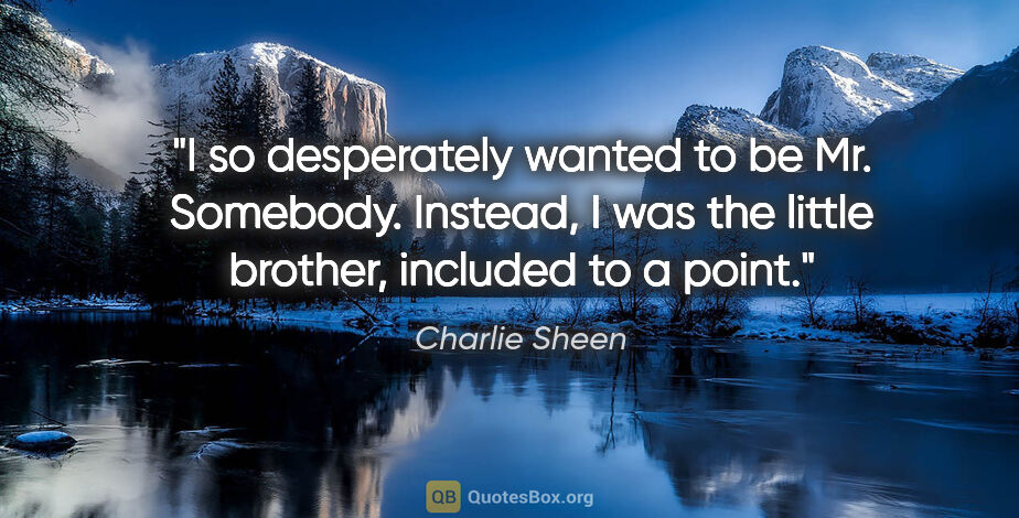 Charlie Sheen quote: "I so desperately wanted to be Mr. Somebody. Instead, I was the..."
